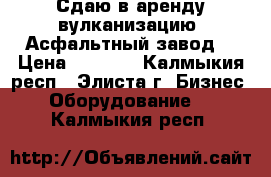 Сдаю в аренду вулканизацию (Асфальтный завод) › Цена ­ 8 000 - Калмыкия респ., Элиста г. Бизнес » Оборудование   . Калмыкия респ.